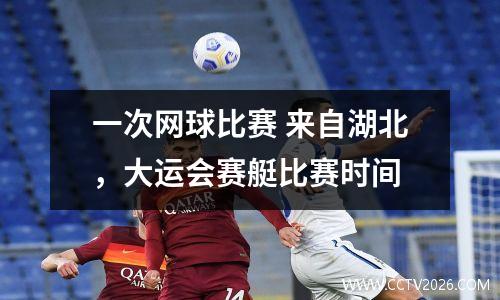 一次网球比赛 来自湖北，大运会赛艇比赛时间