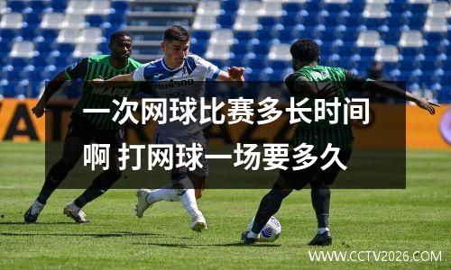 一次网球比赛多长时间啊 打网球一场要多久
