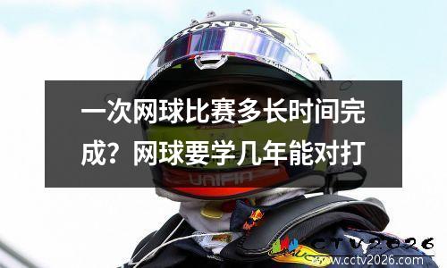 一次网球比赛多长时间完成？网球要学几年能对打