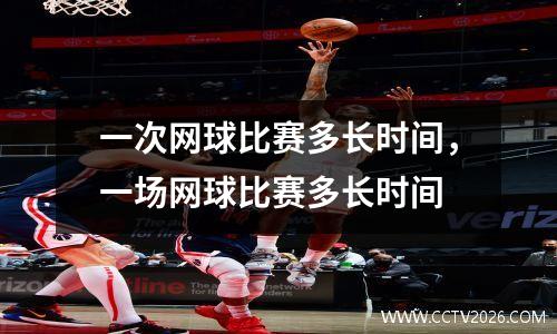 一次网球比赛多长时间，一场网球比赛多长时间