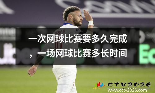 一次网球比赛要多久完成，一场网球比赛多长时间
