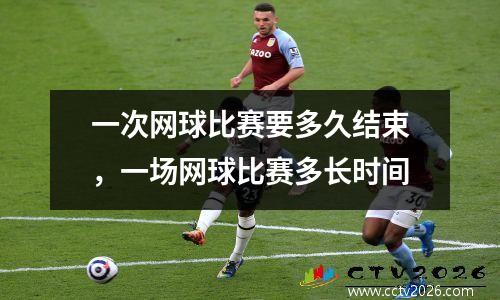 一次网球比赛要多久结束，一场网球比赛多长时间