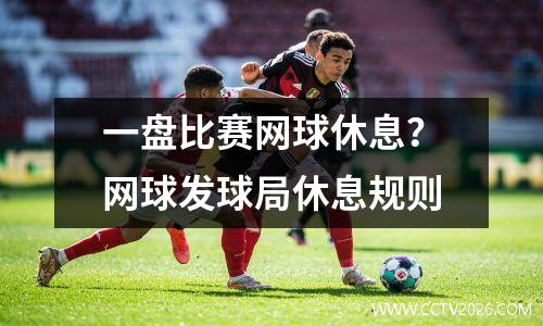一盘比赛网球休息？网球发球局休息规则