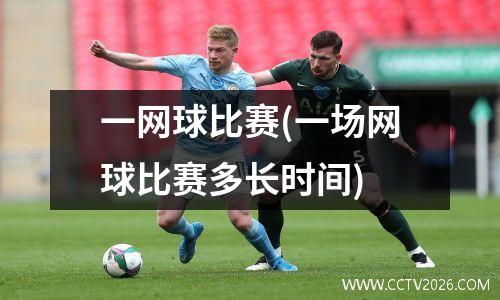 一网球比赛(一场网球比赛多长时间)