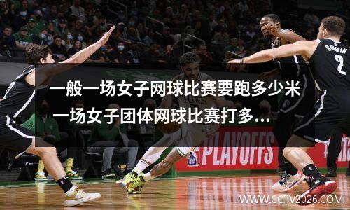 一般一场女子网球比赛要跑多少米 一场女子团体网球比赛打多长时间