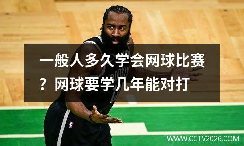 一般人多久学会网球比赛？网球要学几年能对打