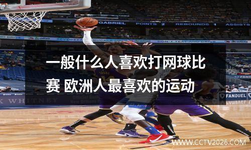 一般什么人喜欢打网球比赛 欧洲人最喜欢的运动