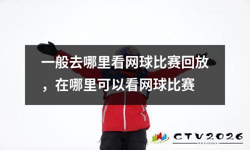 一般去哪里看网球比赛回放，在哪里可以看网球比赛