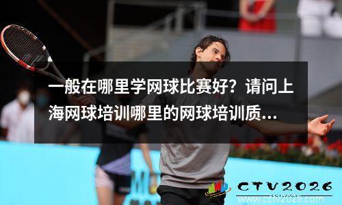 一般在哪里学网球比赛好？请问上海网球培训哪里的网球培训质量好