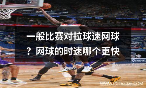 一般比赛对拉球速网球？网球的时速哪个更快