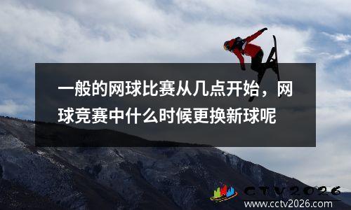 一般的网球比赛从几点开始，网球竞赛中什么时候更换新球呢