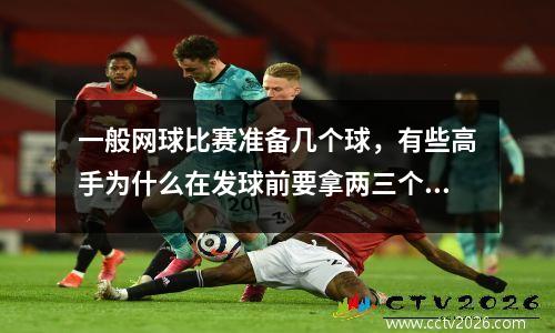一般网球比赛准备几个球，有些高手为什么在发球前要拿两三个球然后挑一挑