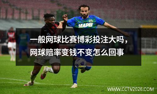 一般网球比赛博彩投注大吗，网球赔率变钱不变怎么回事