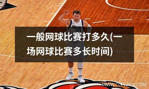 一般网球比赛打多久(一场网球比赛多长时间)