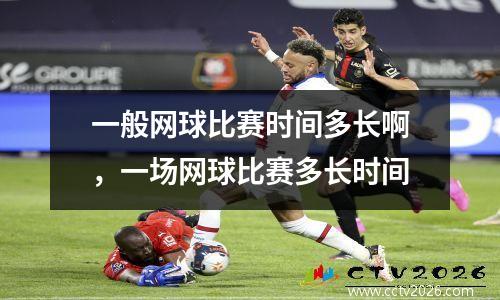 一般网球比赛时间多长啊，一场网球比赛多长时间