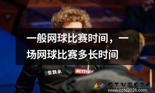 一般网球比赛时间，一场网球比赛多长时间
