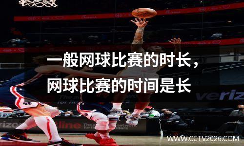 一般网球比赛的时长，网球比赛的时间是长