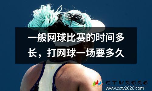 一般网球比赛的时间多长，打网球一场要多久