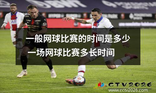 一般网球比赛的时间是多少 一场网球比赛多长时间