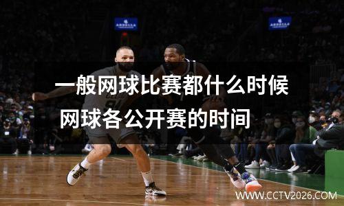 一般网球比赛都什么时候 网球各公开赛的时间