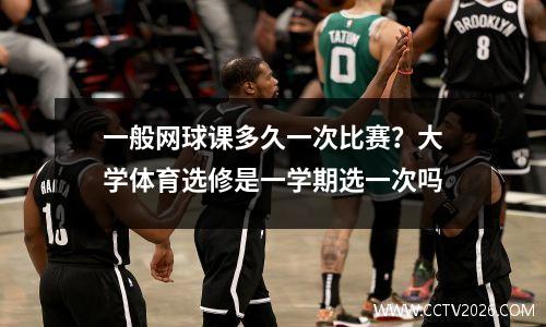 一般网球课多久一次比赛？大学体育选修是一学期选一次吗