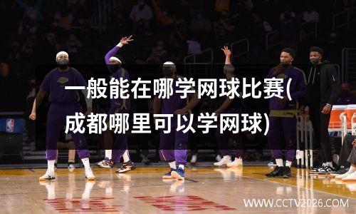 一般能在哪学网球比赛(成都哪里可以学网球)