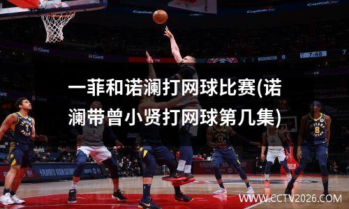 一菲和诺澜打网球比赛(诺澜带曾小贤打网球第几集)