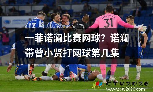 一菲诺澜比赛网球？诺澜带曾小贤打网球第几集