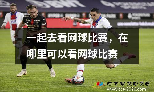 一起去看网球比赛，在哪里可以看网球比赛