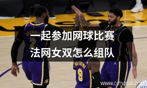 一起参加网球比赛 法网女双怎么组队