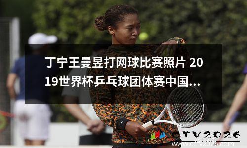 丁宁王曼昱打网球比赛照片 2019世界杯乒乓球团体赛中国选手
