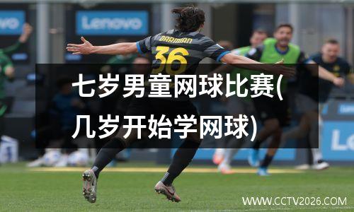 七岁男童网球比赛(几岁开始学网球)