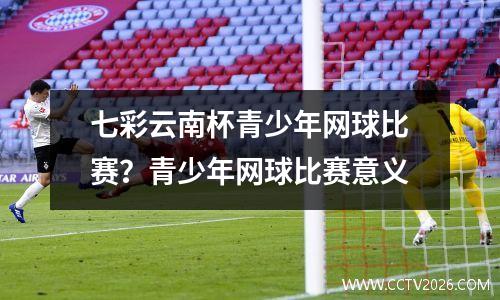 七彩云南杯青少年网球比赛？青少年网球比赛意义