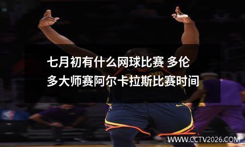 七月初有什么网球比赛 多伦多大师赛阿尔卡拉斯比赛时间