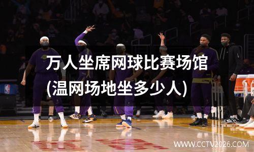 万人坐席网球比赛场馆(温网场地坐多少人)