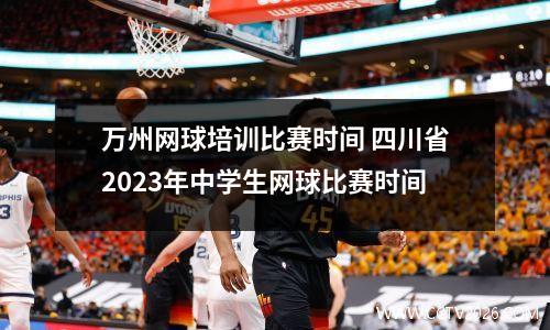 万州网球培训比赛时间 四川省2023年中学生网球比赛时间