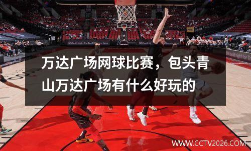 万达广场网球比赛，包头青山万达广场有什么好玩的