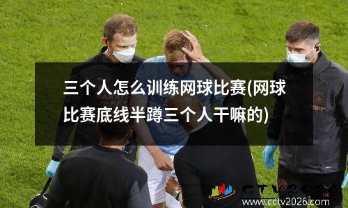 三个人怎么训练网球比赛(网球比赛底线半蹲三个人干嘛的)