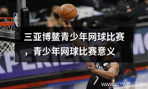 三亚博鳌青少年网球比赛，青少年网球比赛意义