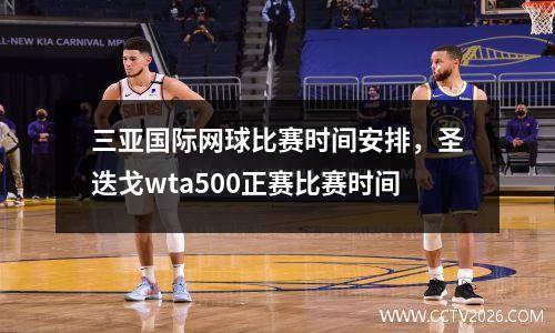 三亚国际网球比赛时间安排，圣迭戈wta500正赛比赛时间