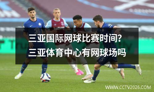 三亚国际网球比赛时间？三亚体育中心有网球场吗