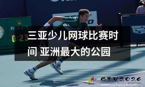 三亚少儿网球比赛时间 亚洲最大的公园
