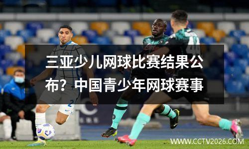 三亚少儿网球比赛结果公布？中国青少年网球赛事