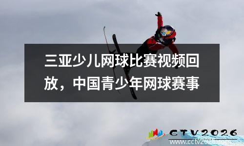 三亚少儿网球比赛视频回放，中国青少年网球赛事