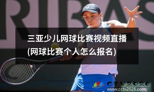 三亚少儿网球比赛视频直播(网球比赛个人怎么报名)