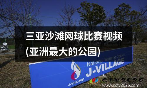 三亚沙滩网球比赛视频(亚洲最大的公园)