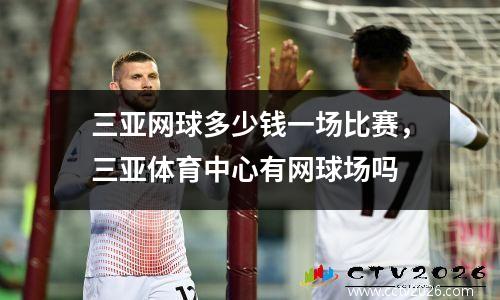 三亚网球多少钱一场比赛，三亚体育中心有网球场吗