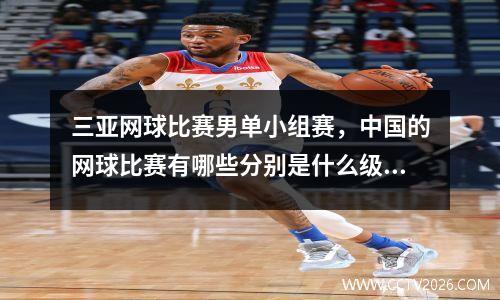 三亚网球比赛男单小组赛，中国的网球比赛有哪些分别是什么级别