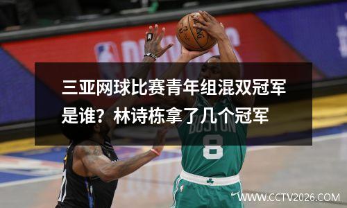 三亚网球比赛青年组混双冠军是谁？林诗栋拿了几个冠军
