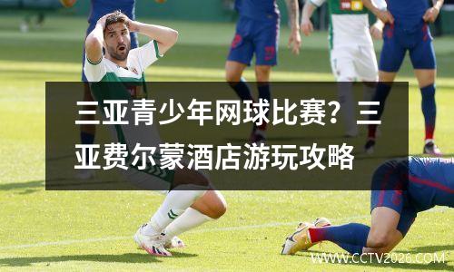 三亚青少年网球比赛？三亚费尔蒙酒店游玩攻略